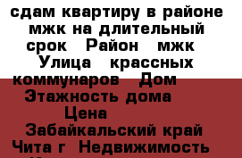 сдам квартиру в районе мжк на длительный срок › Район ­ мжк › Улица ­ крассных коммунаров › Дом ­ 23 › Этажность дома ­ 5 › Цена ­ 8 000 - Забайкальский край, Чита г. Недвижимость » Квартиры аренда   